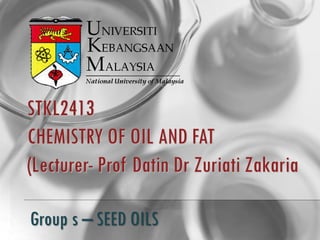 STKL2413
CHEMISTRY OF OIL AND FAT
(Lecturer- Prof Datin Dr Zuriati Zakaria
Group s – SEED OILS
 