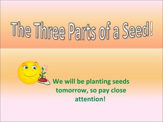 We will be planting seeds tomorrow, so pay close attention!  