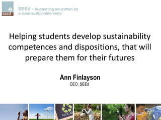 Helping students develop sustainability
competences and dispositions, that will
prepare them for their futures
Ann Finlayson
CEO, SEEd
 