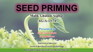 SEED PRIMING
Malik Ghulam Asghar
AG-A-13-71
Presented to
Sir Dr. Nazim Hussain
Sir Hamid Nawaz
Department of Agronomy
Faculty of Agricultural Sciences and Technology
Bahauddin Zakariya University Multan Pakistan
 