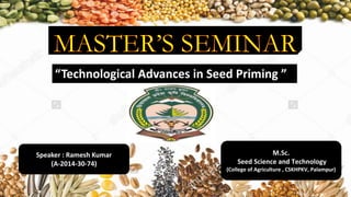 1
“Technological Advances in Seed Priming ”
M.Sc.
Seed Science and Technology
(College of Agriculture , CSKHPKV, Palampur)
Speaker : Ramesh Kumar
(A-2014-30-74)
 