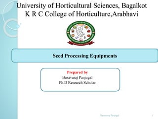 University of Horticultural Sciences, Bagalkot
K R C College of Horticulture,Arabhavi
Prepared by
Basavaraj Panjagal
Ph.D Research Scholar
Seed Processing Equipments
1
Basavaraj Panjagal
 