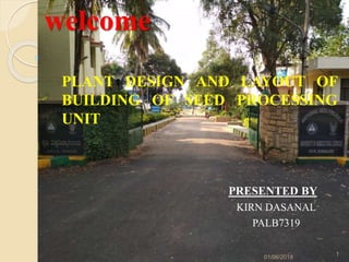 welcome
PLANT DESIGN AND LAYOUT OF
BUILDING OF SEED PROCESSING
UNIT
PRESENTED BY
KIRN DASANAL
PALB7319
01/06/2018
1
 