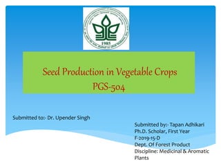 Seed Production in Vegetable Crops
PGS-504
Submitted by:- Tapan Adhikari
Ph.D. Scholar, First Year
F-2019-15-D
Dept. Of Forest Product
Discipline: Medicinal & Aromatic
Plants
Submitted to:- Dr. Upender Singh
 