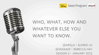 who, what, how and
whatever else you
want to know.
           @apglo - alfred lo
       @gekka01 - rebecca hay
       season 2 - january 2013
 