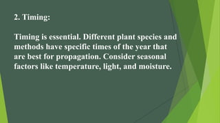 2. Timing:
Timing is essential. Different plant species and
methods have specific times of the year that
are best for propagation. Consider seasonal
factors like temperature, light, and moisture.
 