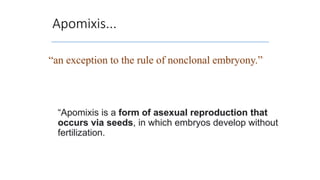 Apomixis...
“Apomixis is a form of asexual reproduction that
occurs via seeds, in which embryos develop without
fertilization.
“an exception to the rule of nonclonal embryony.”
 