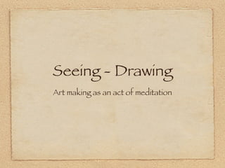 Seeing - Drawing
Art making as an act of meditation
 