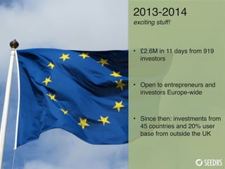 2013-2014 
exciting stuff!
 
• £2.6M in 11 days from 919
investors 
 
• Open to entrepreneurs and
investors Europe-wide 
 ...