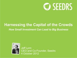 Harnessing the Capital of the Crowds
  How Small Investment Can Lead to Big Business




           Jeff Lynn
           CEO and Co-Founder, Seedrs
           4 October 2012
 