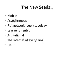 The New Seeds ... 
• Mobile 
• Asynchronous 
• Flat network (peer) topology 
• Learner oriented 
• Aspirational 
• The internet of everything 
• FREE 
 