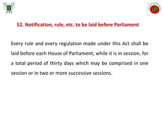 Every rule and every regulation made under this Act shall be
laid before each House of Parliament, while it is in session, for
a total period of thirty days which may be comprised in one
session or in two or more successive sessions.
52. Notification, rule, etc. to be laid before Parliament
 