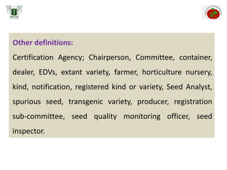 Other definitions:
Certification Agency; Chairperson, Committee, container,
dealer, EDVs, extant variety, farmer, horticulture nursery,
kind, notification, registered kind or variety, Seed Analyst,
spurious seed, transgenic variety, producer, registration
sub-committee, seed quality monitoring officer, seed
inspector.
 