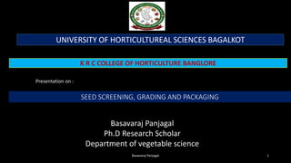 SEED SCREENING, GRADING AND PACKAGING
Basavaraj Panjagal
Ph.D Research Scholar
Department of vegetable science
K R C COLLEGE OF HORTICULTURE BANGLORE
UNIVERSITY OF HORTICULTUREAL SCIENCES BAGALKOT
Presentation on :
1
Basavaraj Panjagal
 