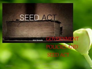 2/23/2017
B.Sc. (Hons.) AGRICULTURE BATCH-13
GROUP-04 SEED
SECTOR
17
GOVERNMENT
POLICIES AND
SEED ACT
 