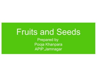 Fruits and Seeds
Prepared by
Pooja Khanpara
APIP,Jamnagar
 