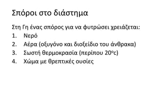 Σπόροι στο διάστημα
Στη Γη ένας σπόρος για να φυτρώσει χρειάζεται:
1. Νερό
2. Αέρα (οξυγόνο και διοξείδιο του άνθρακα)
3. Σωστή θερμοκρασία (περίπου 20oc)
4. Χώμα με θρεπτικές ουσίες
 
