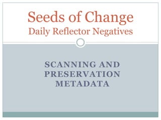 Seeds of Change
Daily Reflector Negatives


   SCANNING AND
   PRESERVATION
     METADATA
 