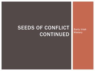 Early Irish
History
SEEDS OF CONFLICT
CONTINUED
 