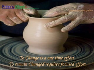 To Change is a one time effort  To remain Changed requires focused effort 