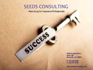 2540 Douglas Blvd.,
Suite 100
Roseville, CA 95661
P: 916-462-8820
F: 916-787-8740
www.seedsconsulting.com
SEEDS CONSULTING
Recruiting for InsuranceProfessionals
 