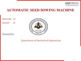 Pg. 1
AUTOMATIC SEED SOWING MACHINE
Batch No : 11
Section : B
Presented by:
Department of Mechanical Engineering
 