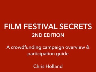 FILM FESTIVAL SECRETS
2ND EDITION
A crowdfunding campaign overview &
participation guide
Chris Holland
 