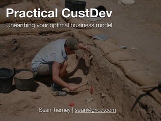 Practical CustDev 
Unearthing your optimal business model 
Sean Tierney | sean@grid7.com 
 
