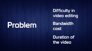 ProblemProblem
Difficulty in
video editing
Difficulty in
video editing
Bandwidth
cost
Bandwidth
cost
Duration of
the video
Duration of
the video
 