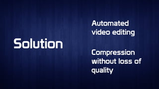 SolutionSolution
Automated
video editing
Automated
video editing
Compression
without loss of
quality
Compression
without loss of
quality
 