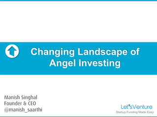 Changing Landscape of
Angel Investing
Startup Funding Made Easy
Manish Singhal
Founder & CEO
@manish_saarthi
 
