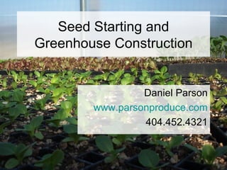 Seed Starting and
Greenhouse Construction


                 Daniel Parson
        www.parsonproduce.com
                 404.452.4321
 