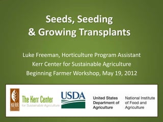 Seeds, Seeding
  & Growing Transplants
Luke Freeman, Horticulture Program Assistant
   Kerr Center for Sustainable Agriculture
 Beginning Farmer Workshop, May 19, 2012
 