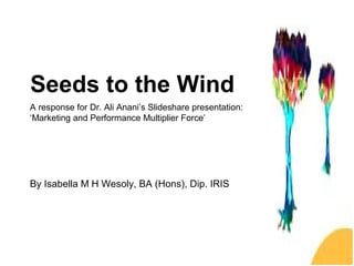 Seeds to the Wind
A response for Dr. Ali Anani’s Slideshare presentation:
‘Marketing and Performance Multiplier Force’
By Isabella M H Wesoly, BA (Hons), Dip. IRIS
 
