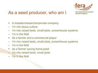 As a seed producer, who am I <ul><li>A breeder/researcher/private company </li></ul><ul><li>I’m into tissue culture </li><...