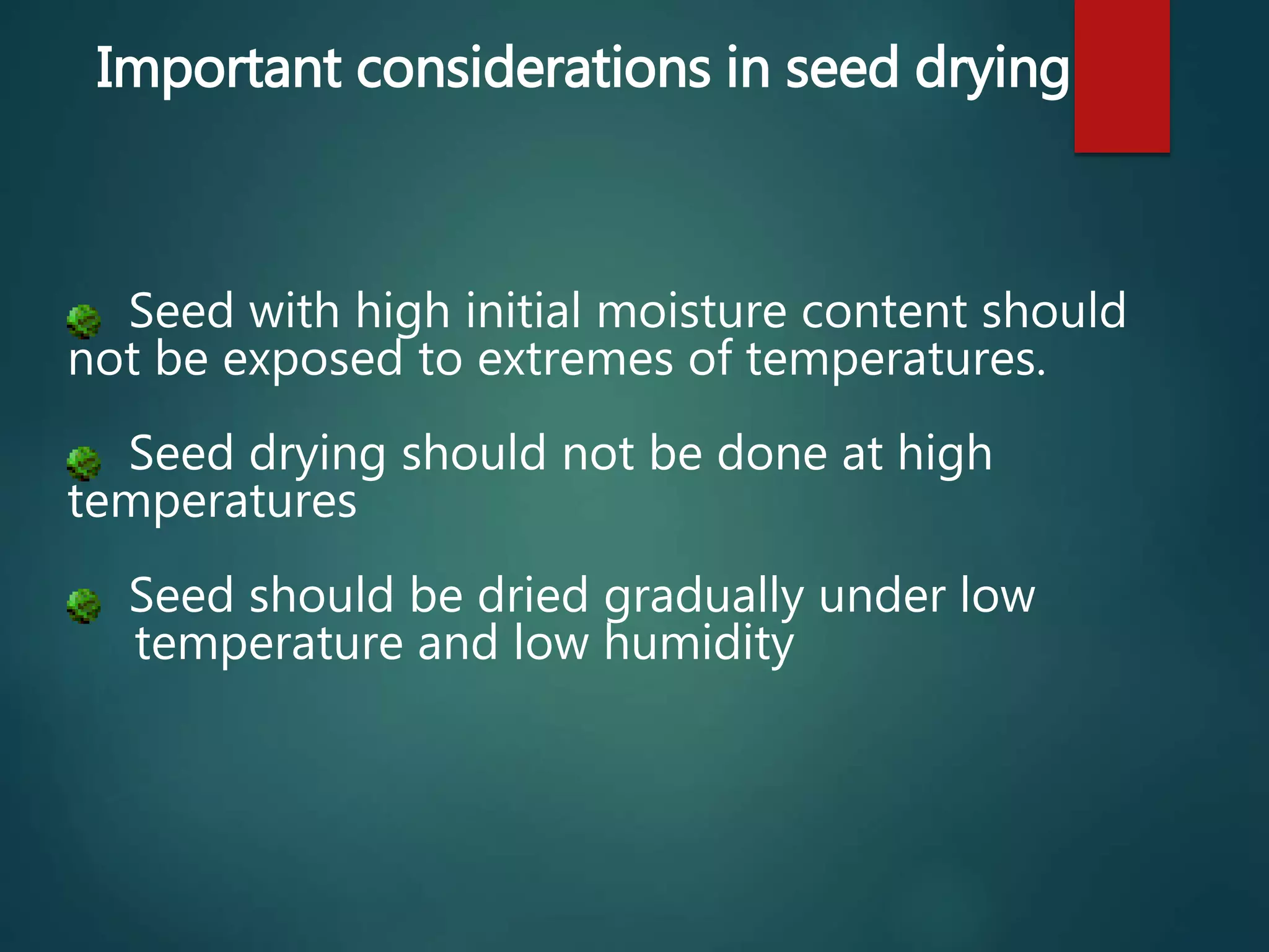 Important considerations in seed drying
Seed with high initial moisture content should
not be exposed to extremes of temperatures.
Seed drying should not be done at high
temperatures
Seed should be dried gradually under low
temperature and low humidity
 