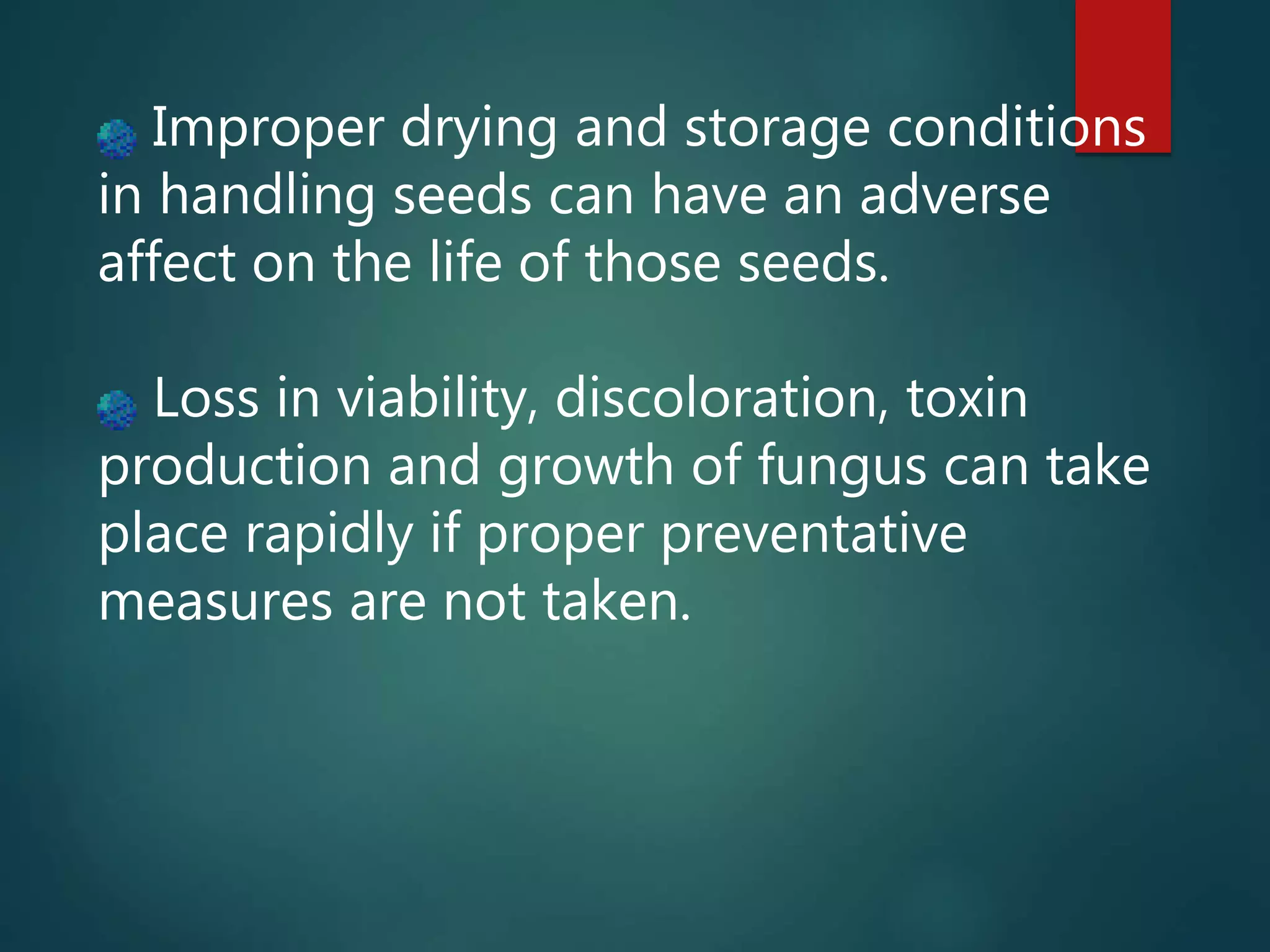 Improper drying and storage conditions
in handling seeds can have an adverse
affect on the life of those seeds.
Loss in viability, discoloration, toxin
production and growth of fungus can take
place rapidly if proper preventative
measures are not taken.
 