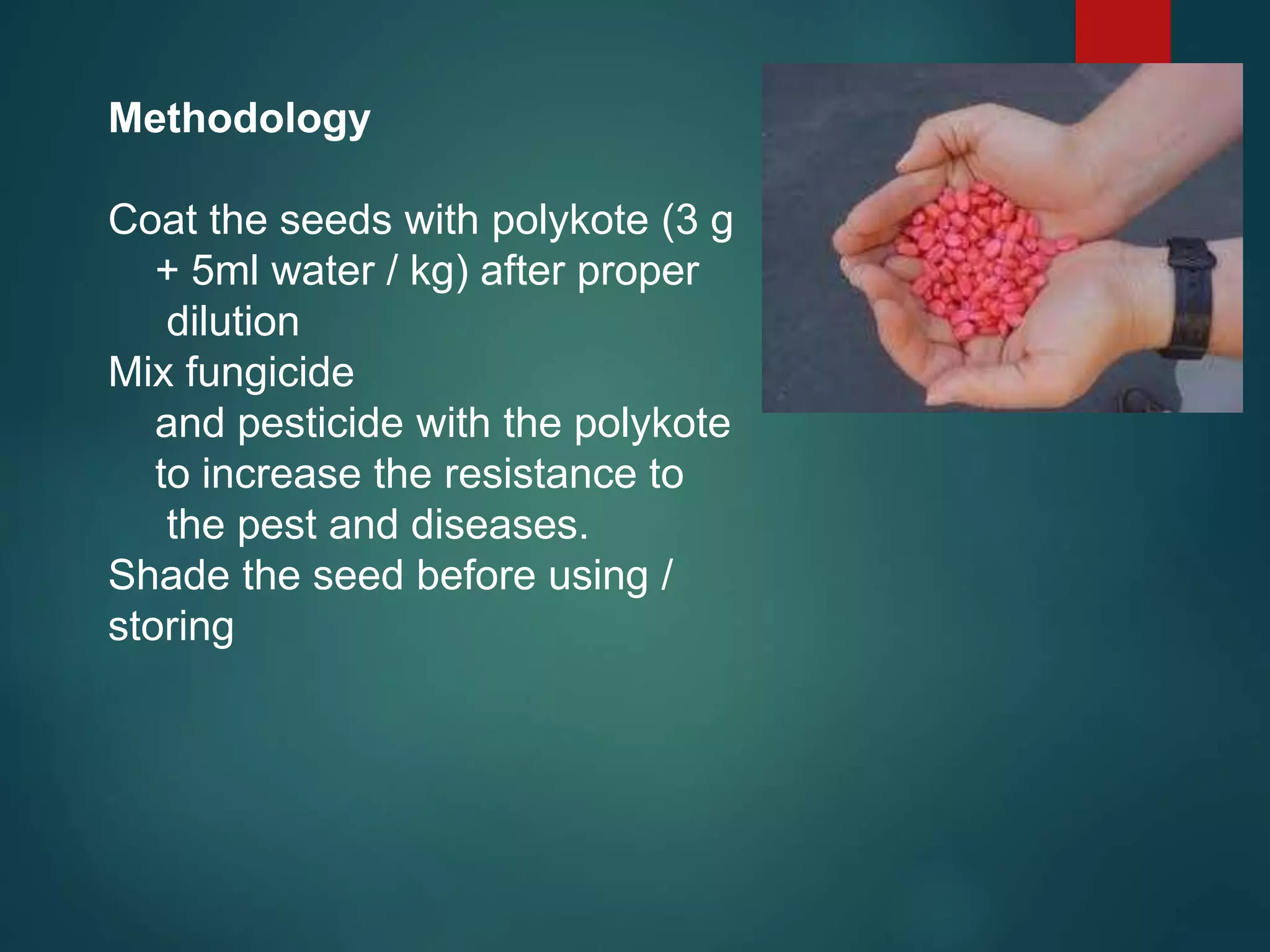 Methodology
Coat the seeds with polykote (3 g
+ 5ml water / kg) after proper
dilution
Mix fungicide
and pesticide with the polykote
to increase the resistance to
the pest and diseases.
Shade the seed before using /
storing
 
