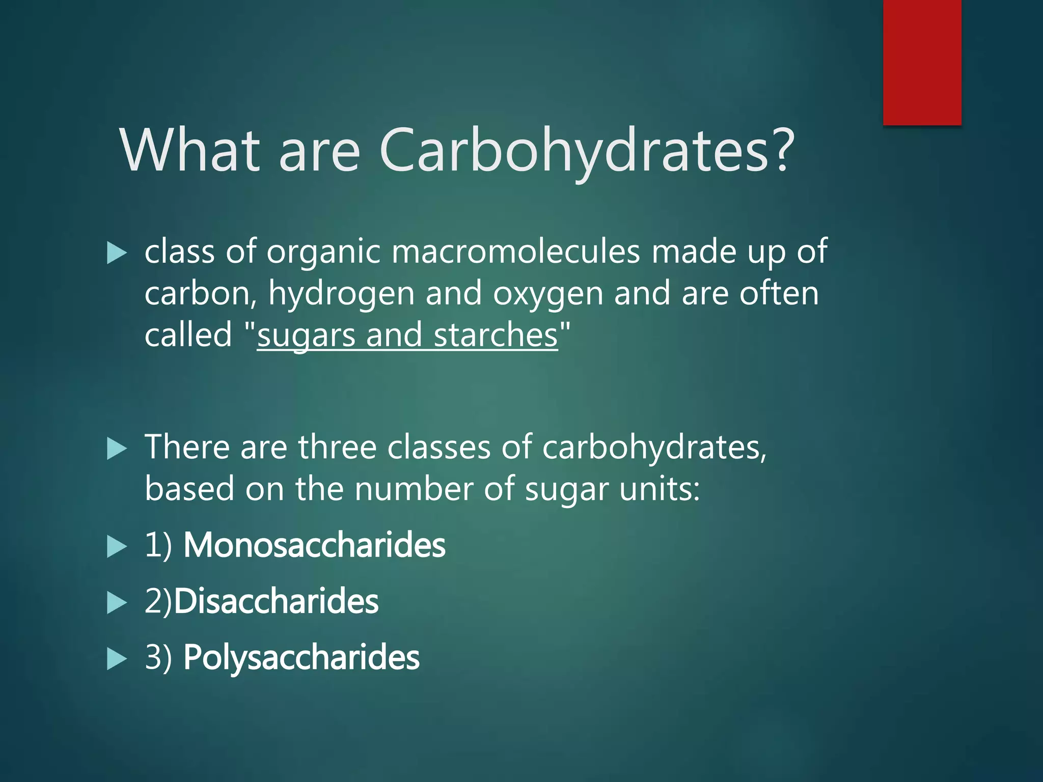 What are Carbohydrates?
 class of organic macromolecules made up of
carbon, hydrogen and oxygen and are often
called "sugars and starches"
 There are three classes of carbohydrates,
based on the number of sugar units:
 1) Monosaccharides
 2)Disaccharides
 3) Polysaccharides
 