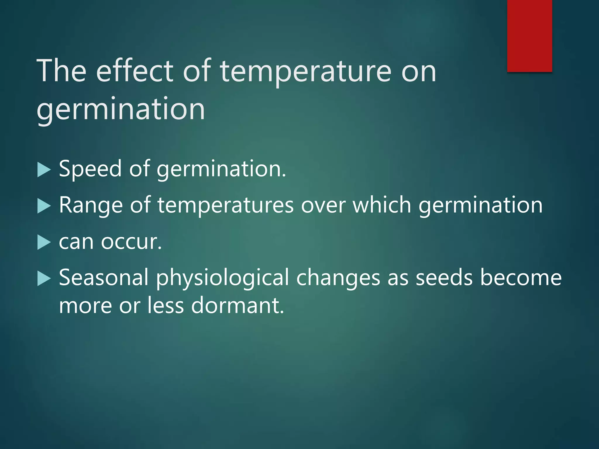 The effect of temperature on
germination
 Speed of germination.
 Range of temperatures over which germination
 can occur.
 Seasonal physiological changes as seeds become
more or less dormant.
 