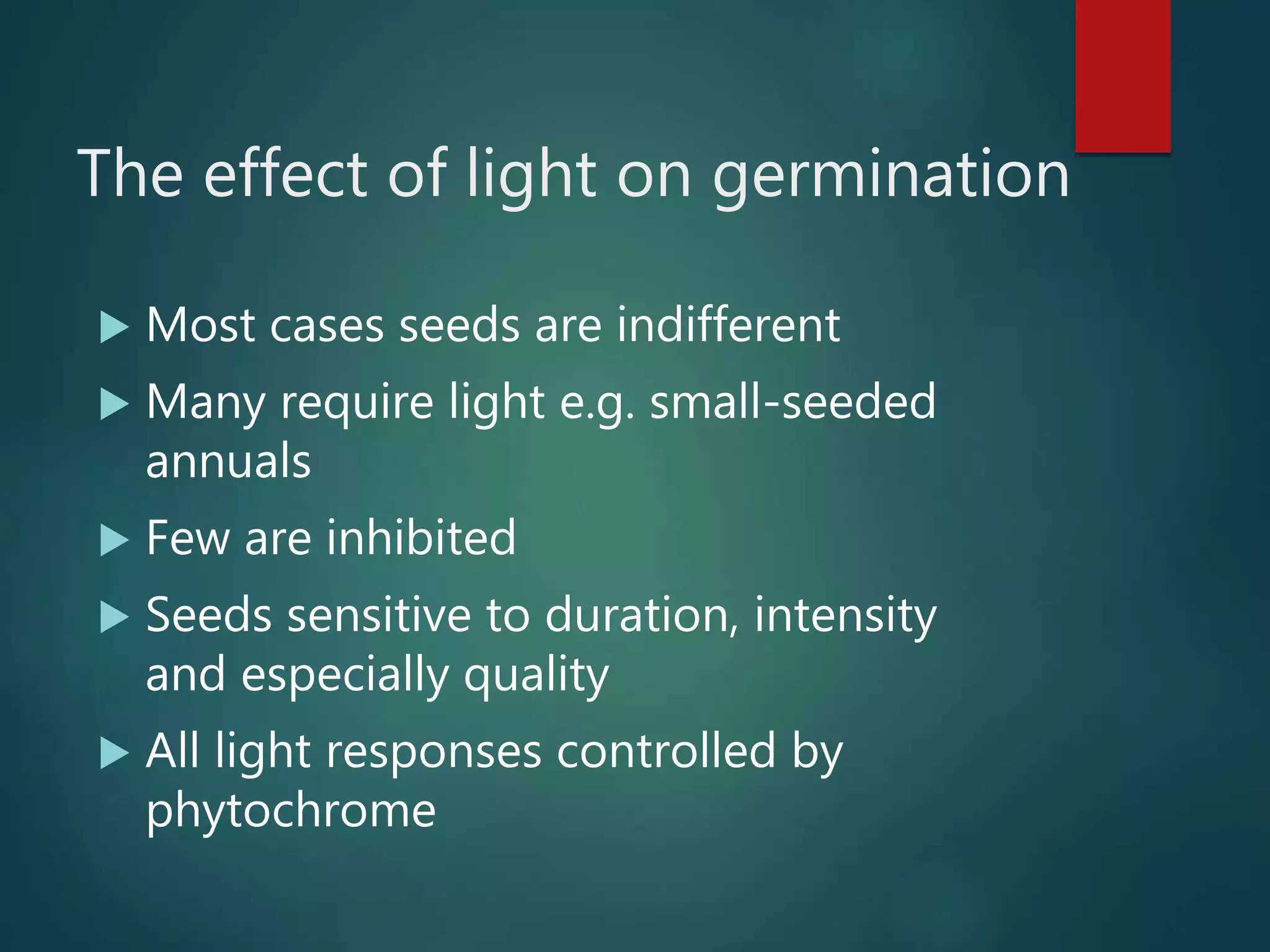 The effect of light on germination
 Most cases seeds are indifferent
 Many require light e.g. small-seeded
annuals
 Few are inhibited
 Seeds sensitive to duration, intensity
and especially quality
 All light responses controlled by
phytochrome
 