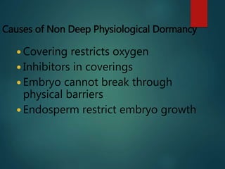 Causes of Non Deep Physiological Dormancy
 Covering restricts oxygen
 Inhibitors in coverings
 Embryo cannot break through
physical barriers
 Endosperm restrict embryo growth
 