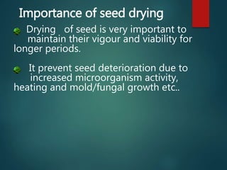Drying of seed is very important to
maintain their vigour and viability for
longer periods.
It prevent seed deterioration due to
increased microorganism activity,
heating and mold/fungal growth etc..
Importance of seed drying
 