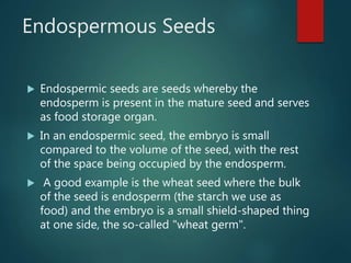 Endospermous Seeds
 Endospermic seeds are seeds whereby the
endosperm is present in the mature seed and serves
as food st...
