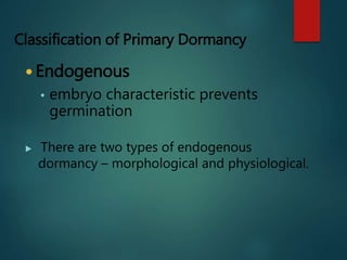 Classification of Primary Dormancy
 Endogenous
• embryo characteristic prevents
germination
 There are two types of endo...