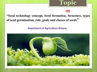 Topic
on
“Seed technology concept, Seed formation, Structure, types
of seed germination, role, goals and classes of seeds”
Department of Agriculture Botany
 