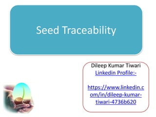Seed Traceability
Dileep Kumar Tiwari
Linkedin Profile:-
https://www.linkedin.c
om/in/dileep-kumar-
tiwari-4736b620
 