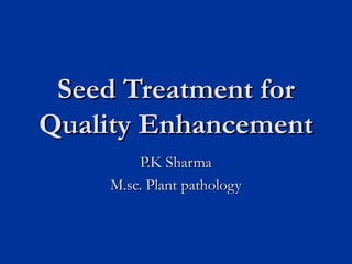 Seed Treatment forSeed Treatment for
Quality EnhancementQuality Enhancement
P.K SharmaP.K Sharma
M.sc. Plant pathologyM.sc. Plant pathology
 