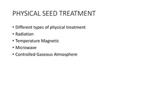 PHYSICAL SEED TREATMENT
• Different types of physical treatment
• Radiation
• Temperature Magnetic
• Microwave
• Controlled Gaseous Atmosphere
 