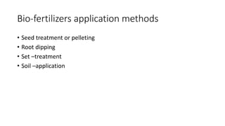 Bio-fertilizers application methods
• Seed treatment or pelleting
• Root dipping
• Set –treatment
• Soil –application
 